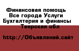 Финансовая помощь - Все города Услуги » Бухгалтерия и финансы   . Тверская обл.